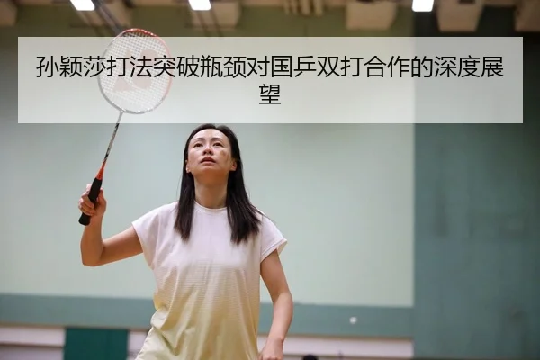 孙颖莎打法突破瓶颈对国乒双打合作的深度展望